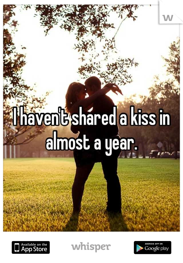 I haven't shared a kiss in almost a year.