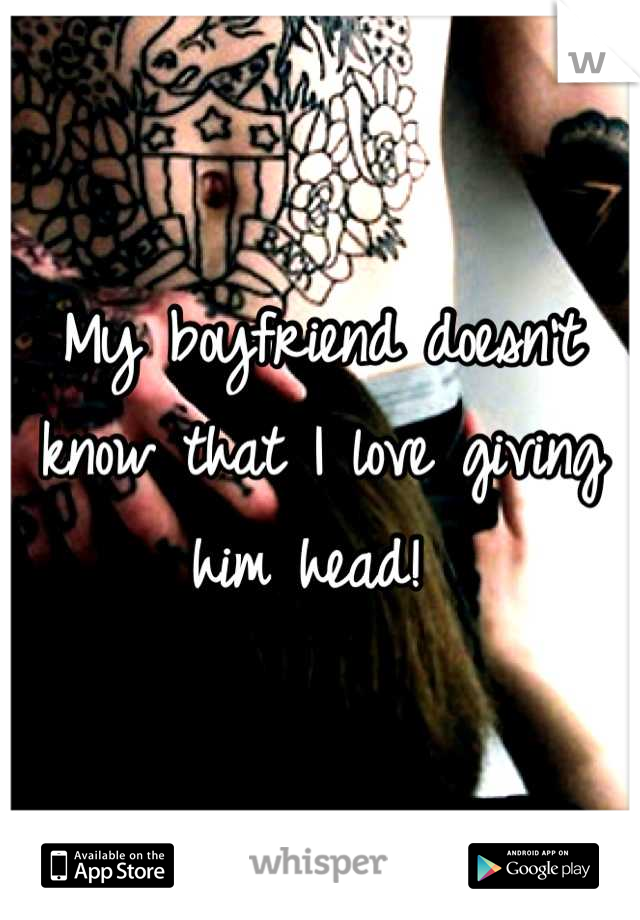 My boyfriend doesn't know that I love giving him head! 