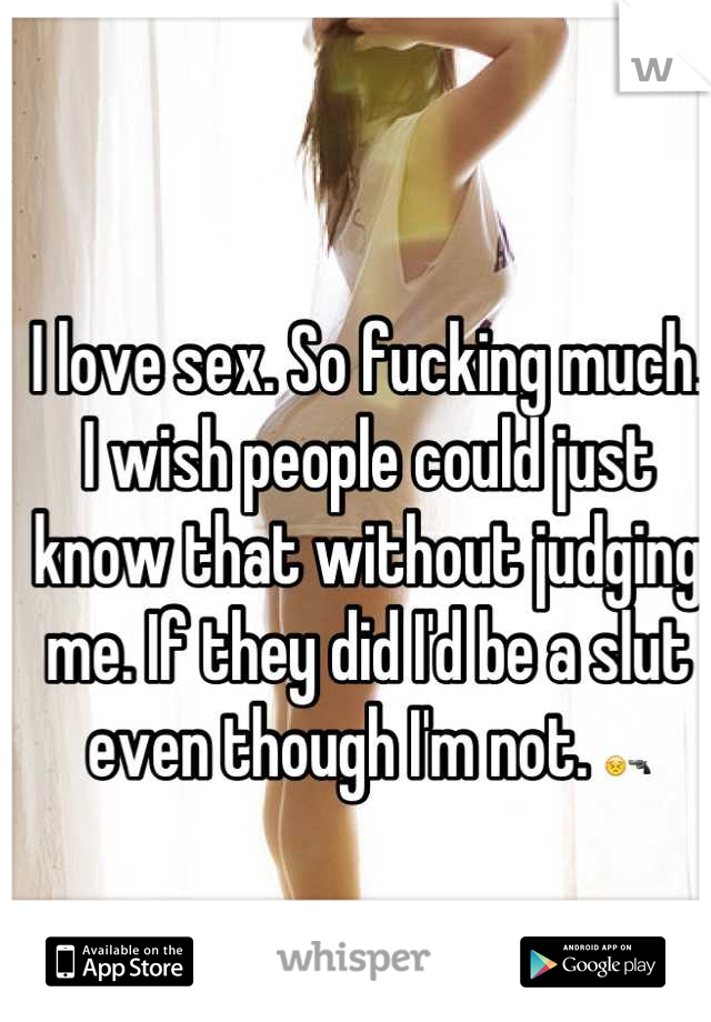I love sex. So fucking much. I wish people could just know that without judging me. If they did I'd be a slut even though I'm not. 😣🔫