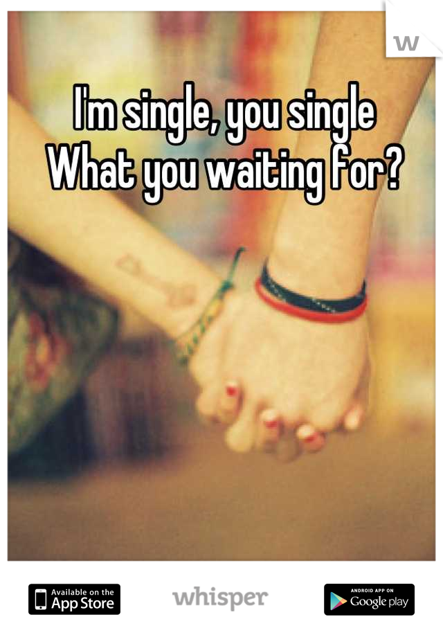 I'm single, you single 
What you waiting for?