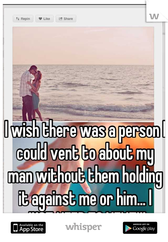 I wish there was a person I could vent to about my man without them holding it against me or him... I JUST NEED TO VENT!!!