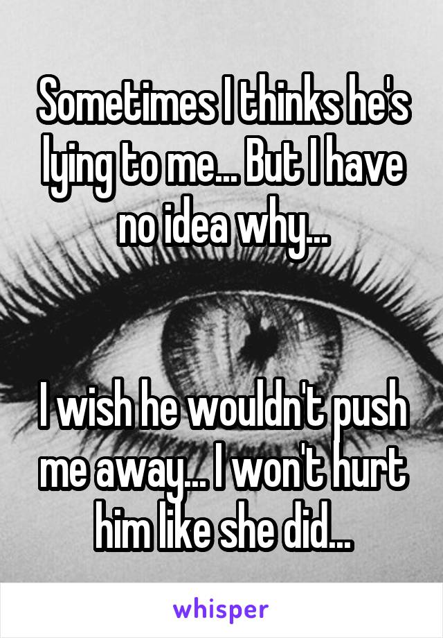 Sometimes I thinks he's lying to me... But I have no idea why...


I wish he wouldn't push me away... I won't hurt him like she did...