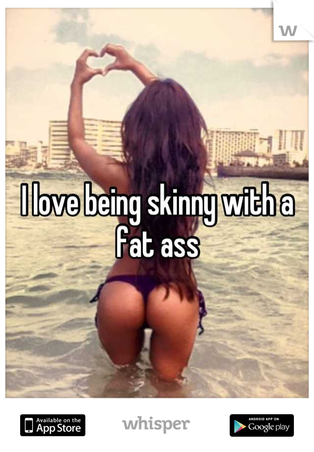 I love being skinny with a fat ass