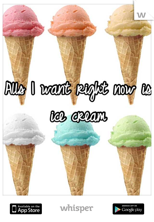 Alls I want right now is ice cream