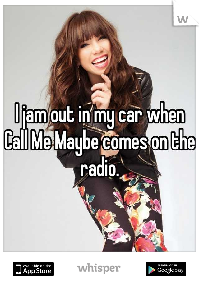 I jam out in my car when Call Me Maybe comes on the radio.