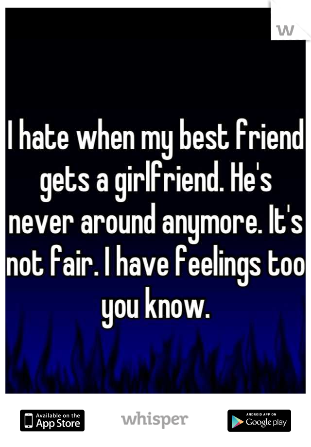 I hate when my best friend gets a girlfriend. He's never around anymore. It's not fair. I have feelings too you know.