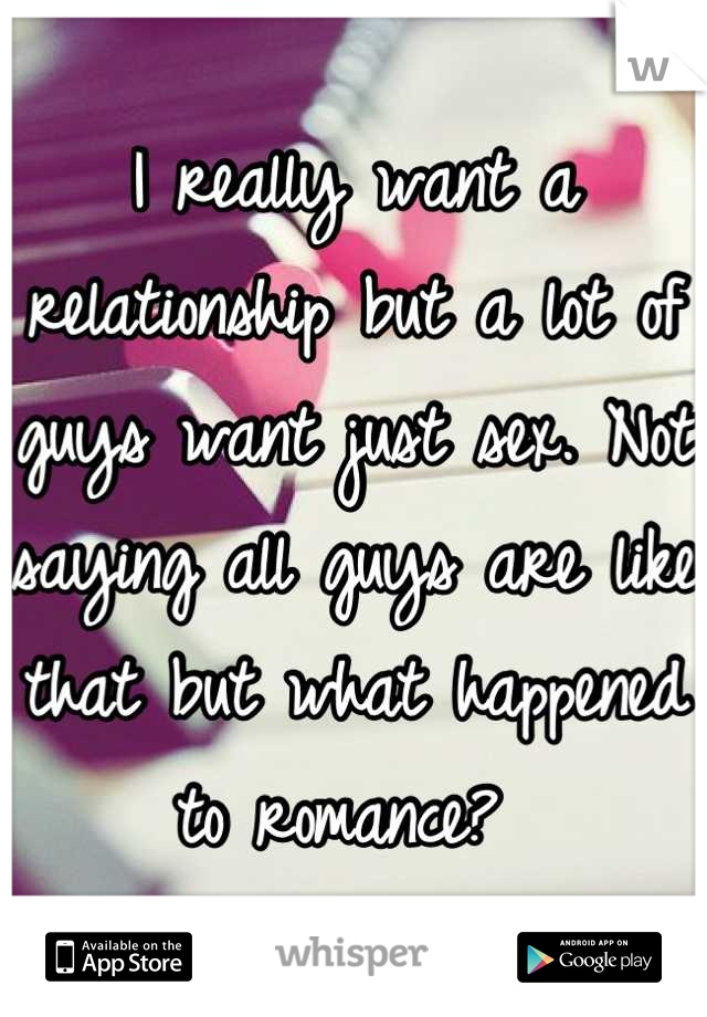 I really want a relationship but a lot of guys want just sex. Not saying all guys are like that but what happened to romance? 
