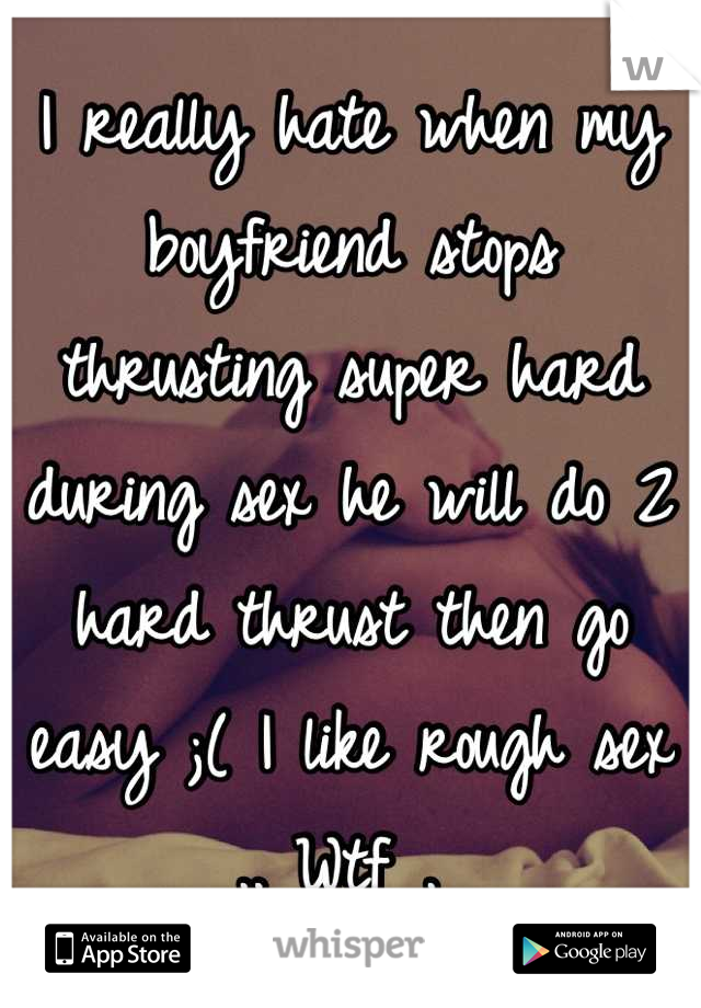 I really hate when my boyfriend stops thrusting super hard during sex he will do 2 hard thrust then go easy ;( I like rough sex .. Wtf . 