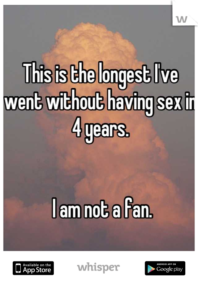 This is the longest I've went without having sex in 4 years. 


 I am not a fan.