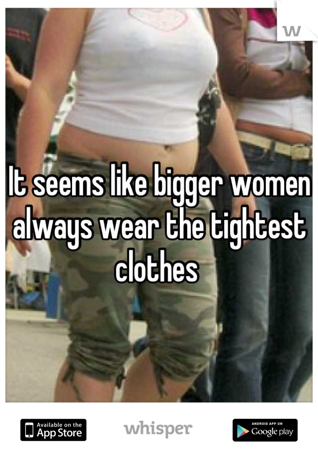 It seems like bigger women always wear the tightest clothes 