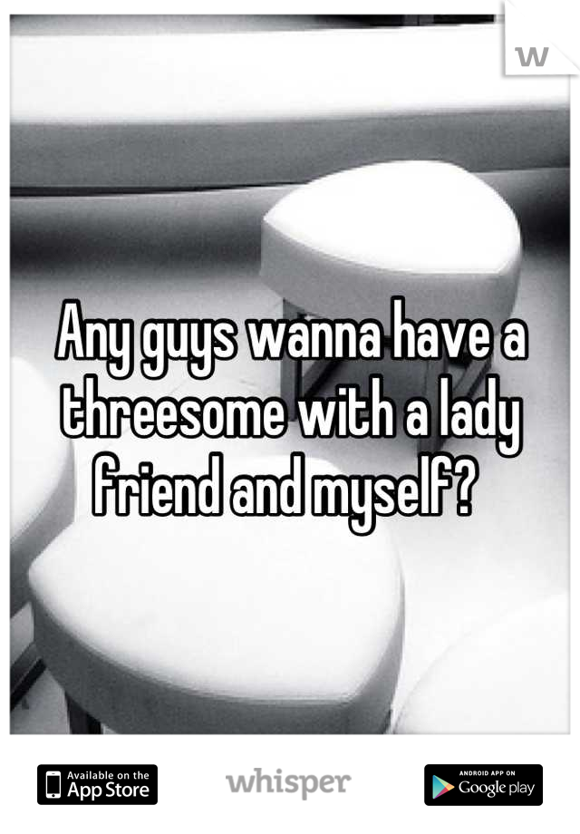 Any guys wanna have a threesome with a lady friend and myself? 