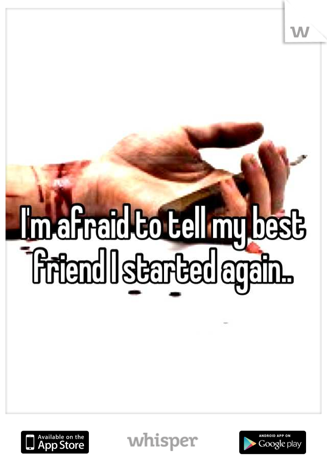 I'm afraid to tell my best friend I started again..