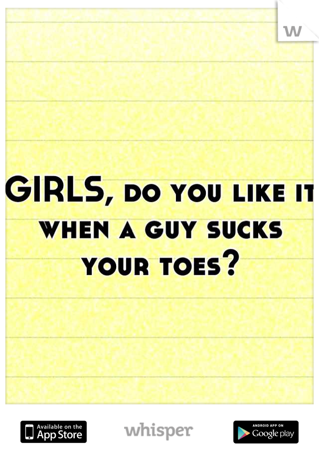 GIRLS, do you like it when a guy sucks your toes?