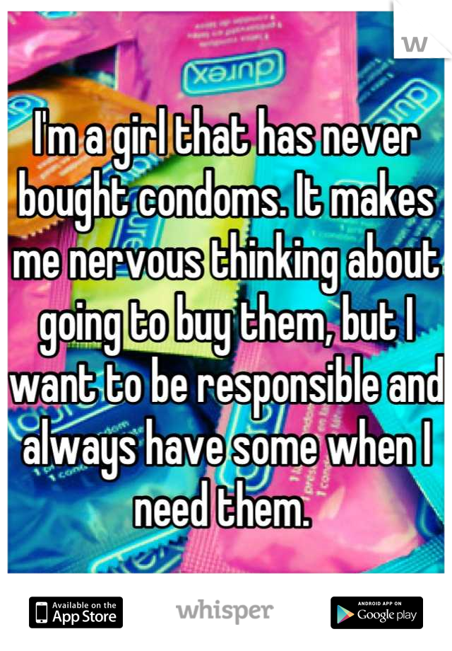 I'm a girl that has never bought condoms. It makes me nervous thinking about going to buy them, but I want to be responsible and always have some when I need them. 