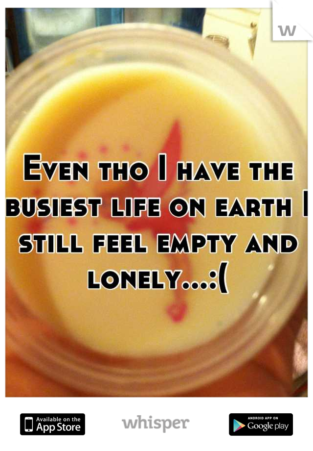 Even tho I have the busiest life on earth I still feel empty and lonely...:(