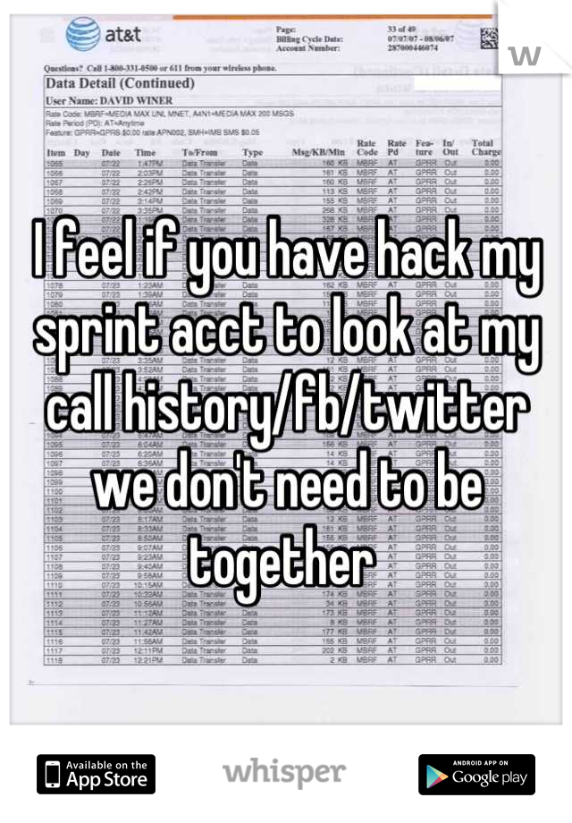I feel if you have hack my sprint acct to look at my call history/fb/twitter we don't need to be together 