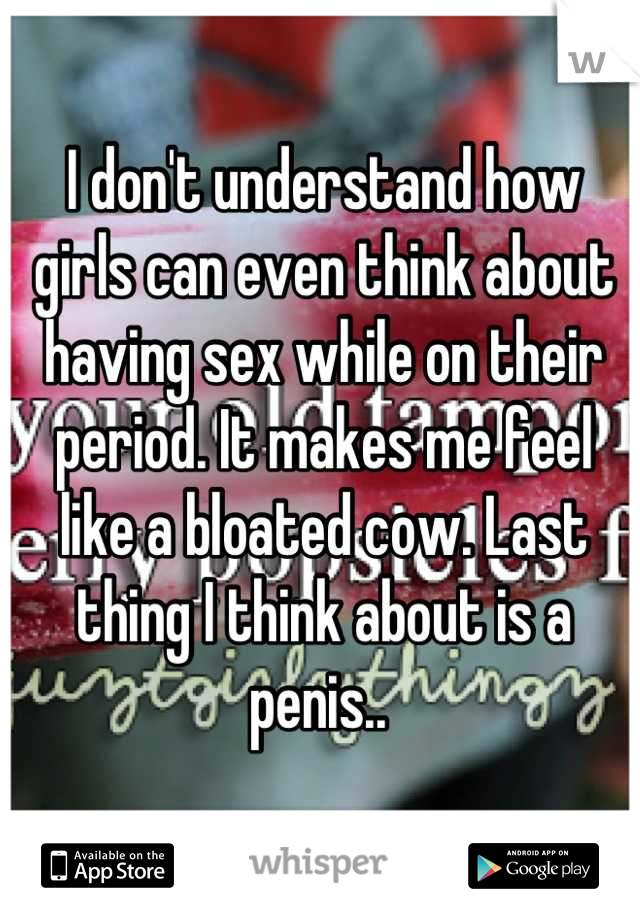 I don't understand how girls can even think about having sex while on their period. It makes me feel like a bloated cow. Last thing I think about is a penis.. 
