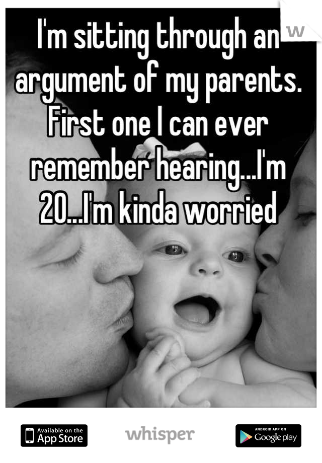 I'm sitting through an argument of my parents. First one I can ever remember hearing...I'm 20...I'm kinda worried