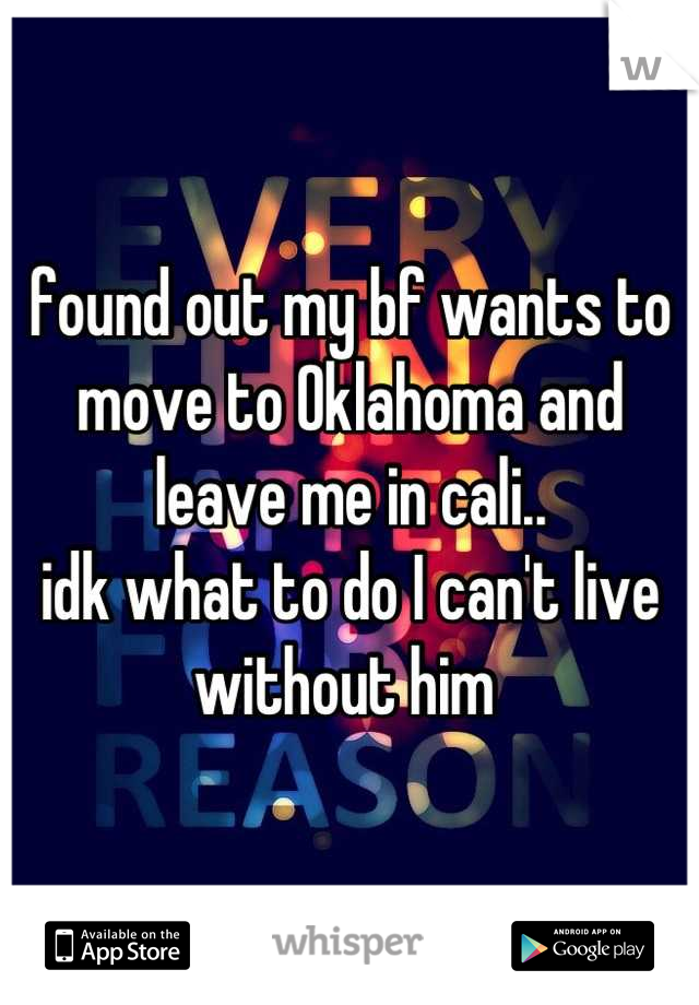 found out my bf wants to move to Oklahoma and leave me in cali..
idk what to do I can't live without him 