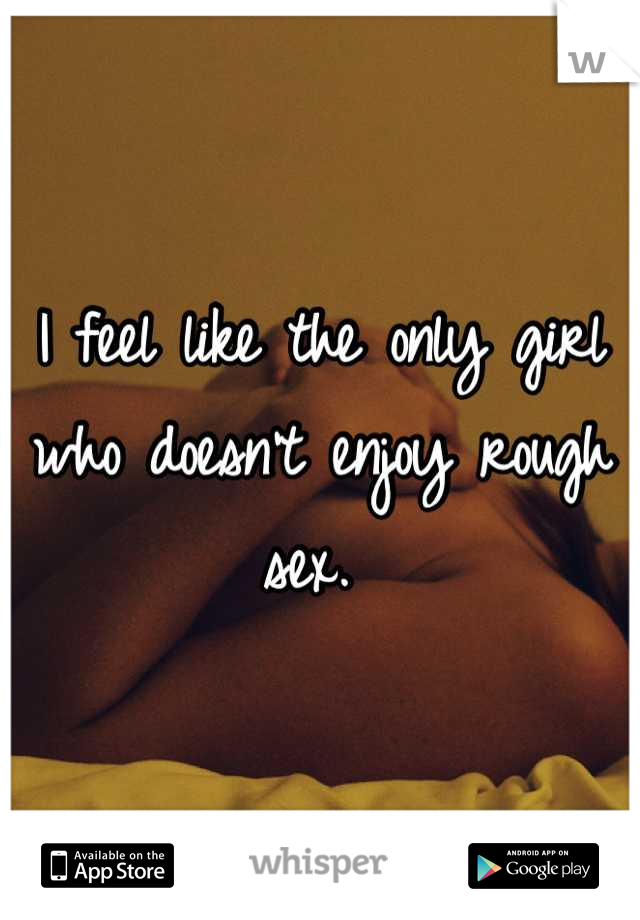 I feel like the only girl who doesn't enjoy rough sex. 