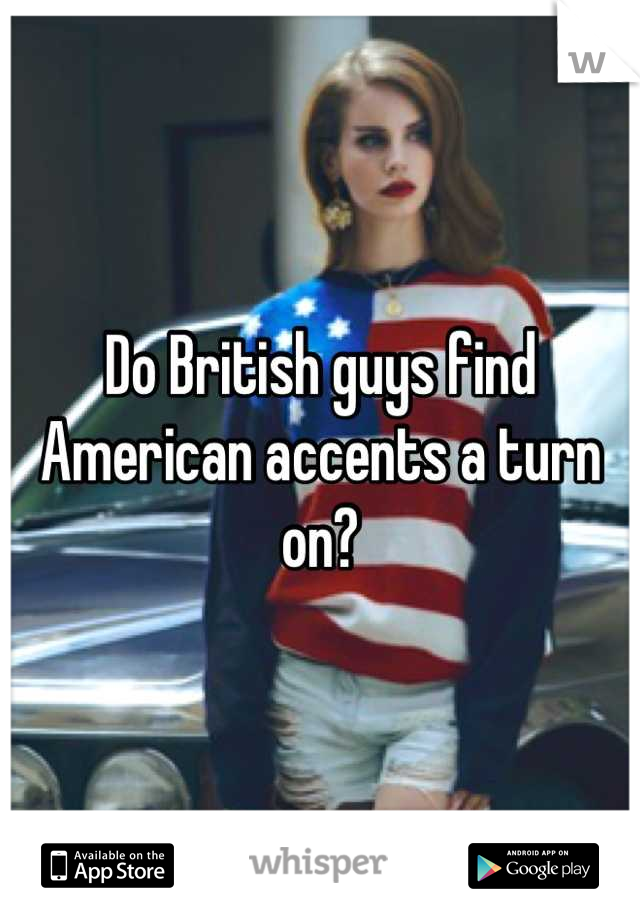 Do British guys find American accents a turn on?