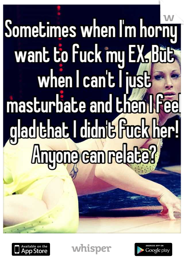 Sometimes when I'm horny I want to fuck my EX. But when I can't I just masturbate and then I feel glad that I didn't fuck her! Anyone can relate?