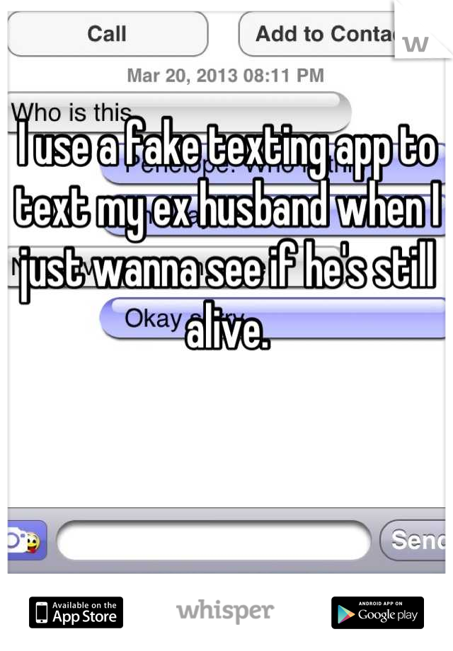 I use a fake texting app to text my ex husband when I just wanna see if he's still alive.
