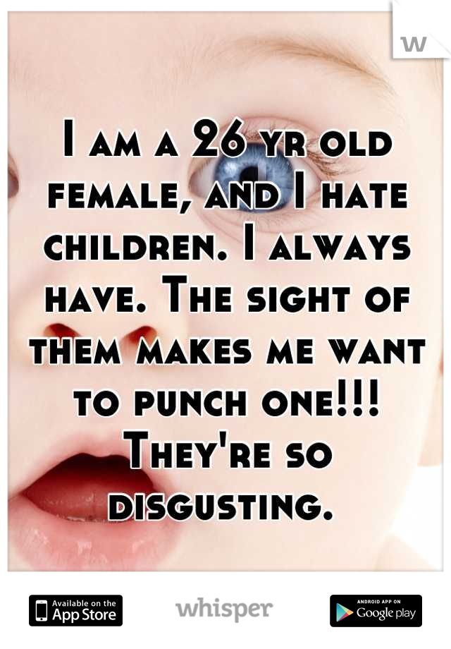 I am a 26 yr old female, and I hate children. I always have. The sight of them makes me want to punch one!!! They're so disgusting. 