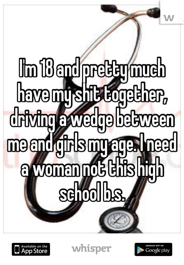 I'm 18 and pretty much have my shit together, driving a wedge between me and girls my age. I need a woman not this high school b.s.