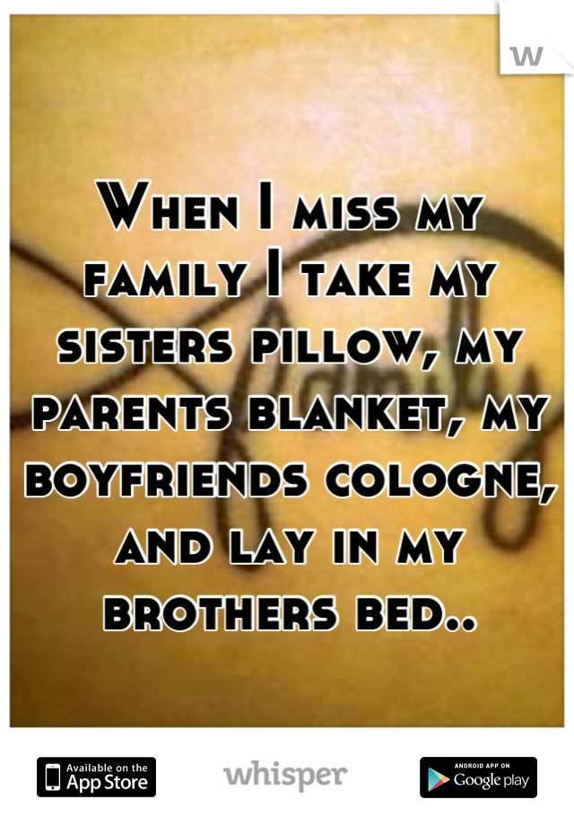 When I miss my family I take my sisters pillow, my parents blanket, my boyfriends cologne, and lay in my brothers bed..