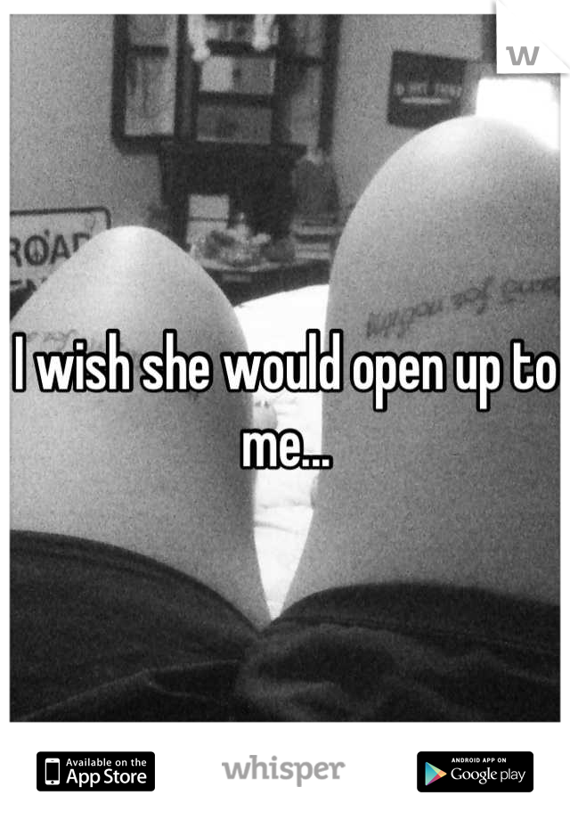 I wish she would open up to me...