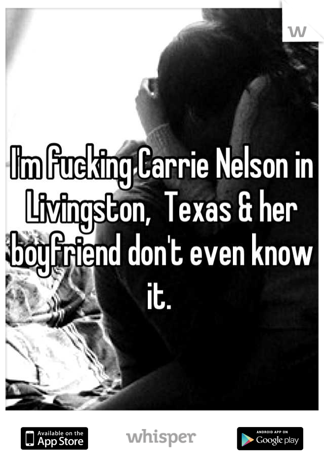 I'm fucking Carrie Nelson in Livingston,  Texas & her boyfriend don't even know it. 