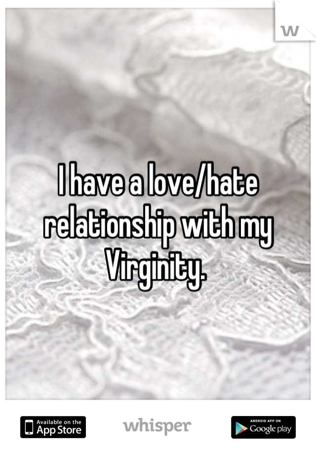 I have a love/hate relationship with my 
Virginity. 