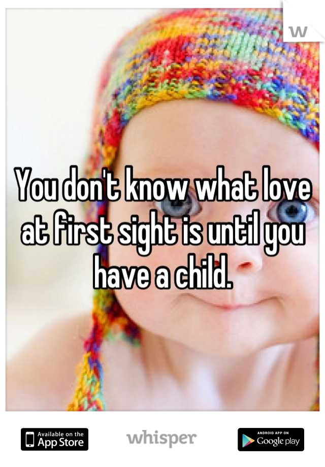 You don't know what love at first sight is until you have a child.