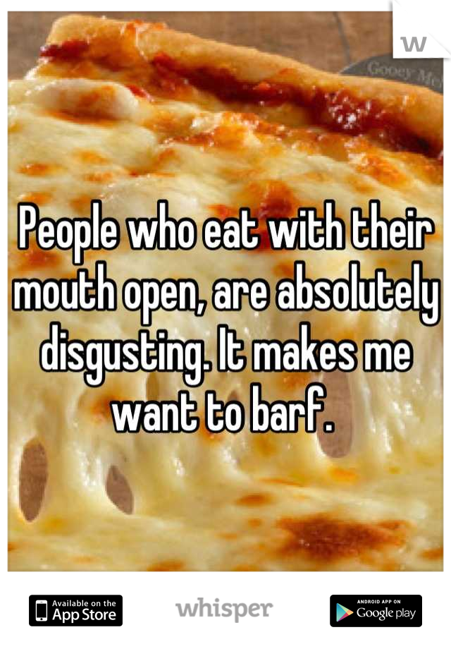 People who eat with their mouth open, are absolutely disgusting. It makes me want to barf. 