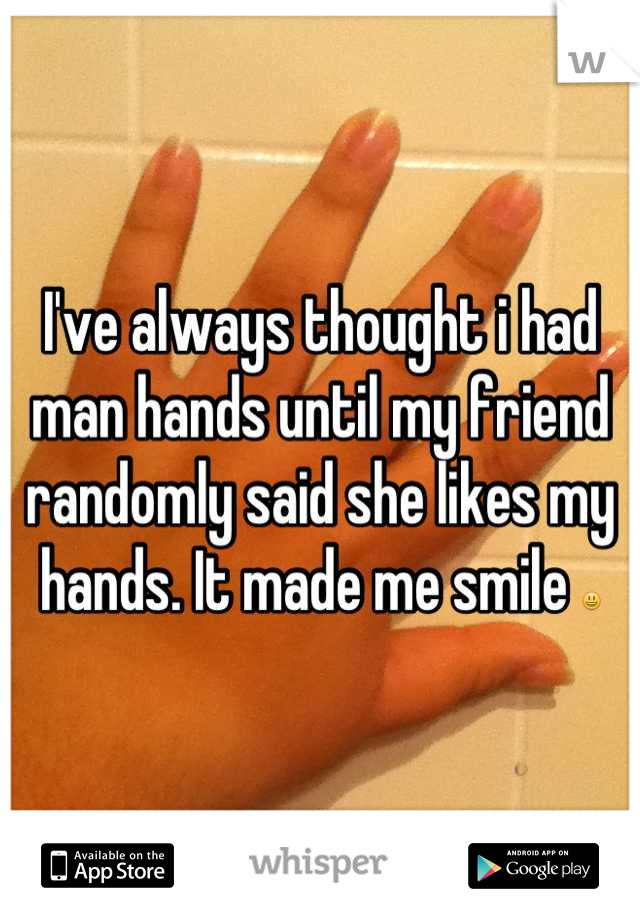 I've always thought i had man hands until my friend randomly said she likes my hands. It made me smile 😃