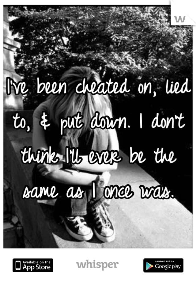 I've been cheated on, lied to, & put down. I don't think I'll ever be the same as I once was.