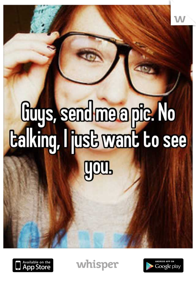 Guys, send me a pic. No talking, I just want to see you.