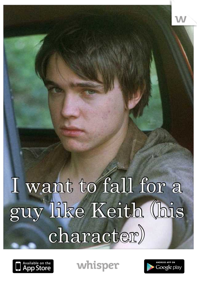 I want to fall for a guy like Keith (his character)