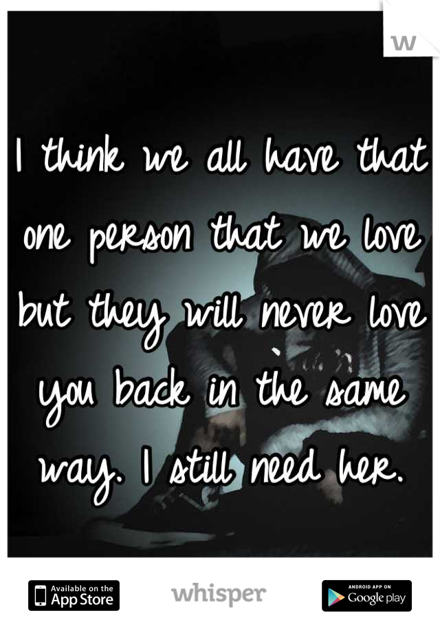 I think we all have that one person that we love but they will never love you back in the same way. I still need her.