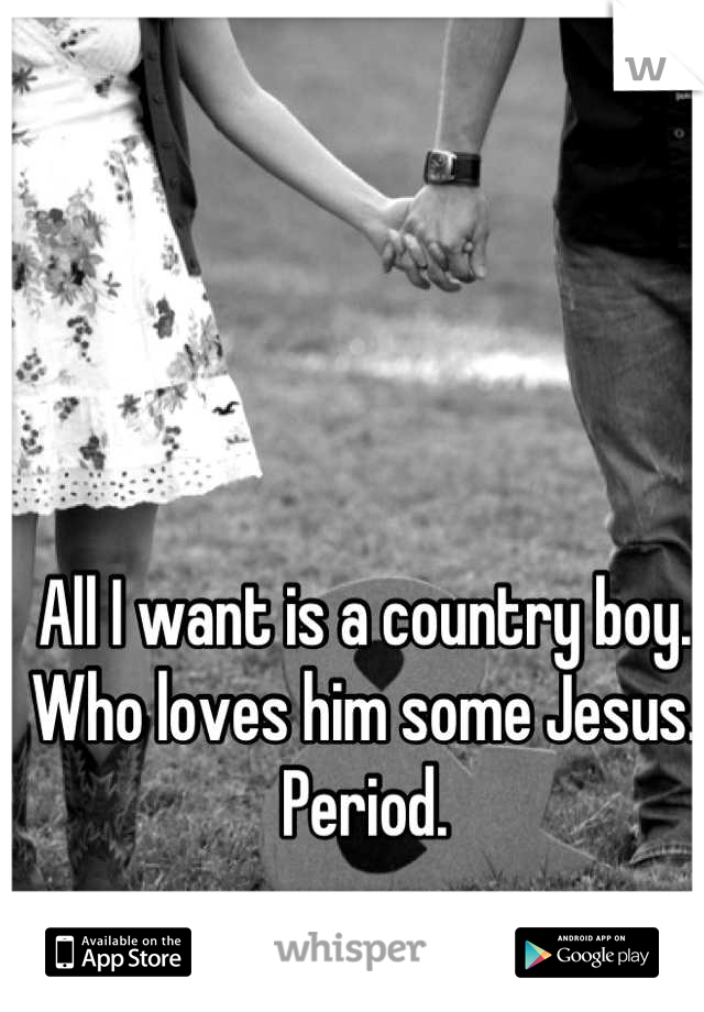 All I want is a country boy. 
Who loves him some Jesus. 
Period.