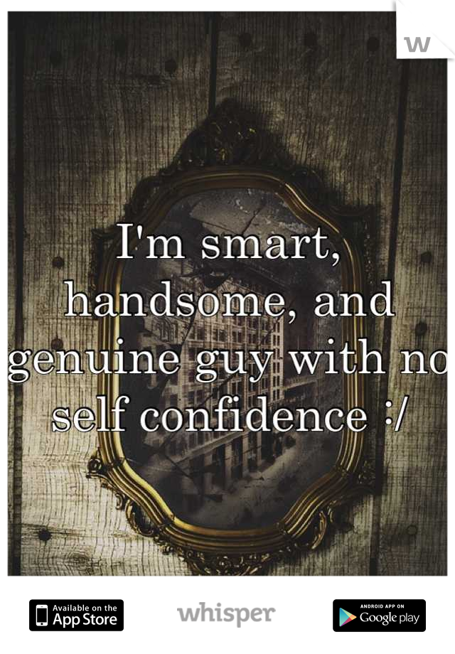 I'm smart, handsome, and genuine guy with no self confidence :/