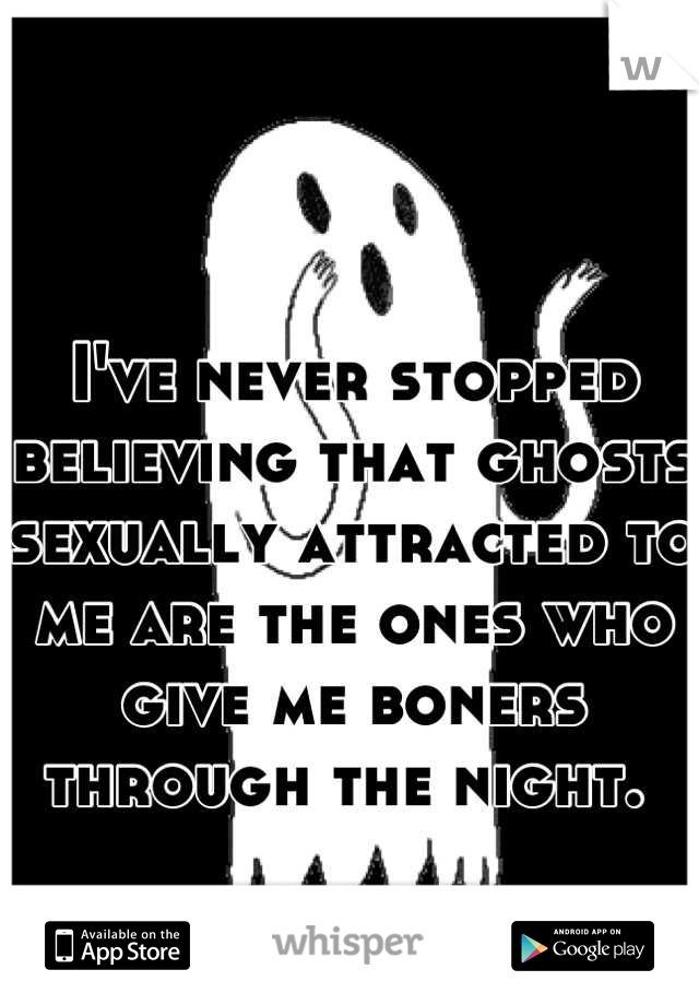 I've never stopped believing that ghosts sexually attracted to me are the ones who give me boners through the night. 