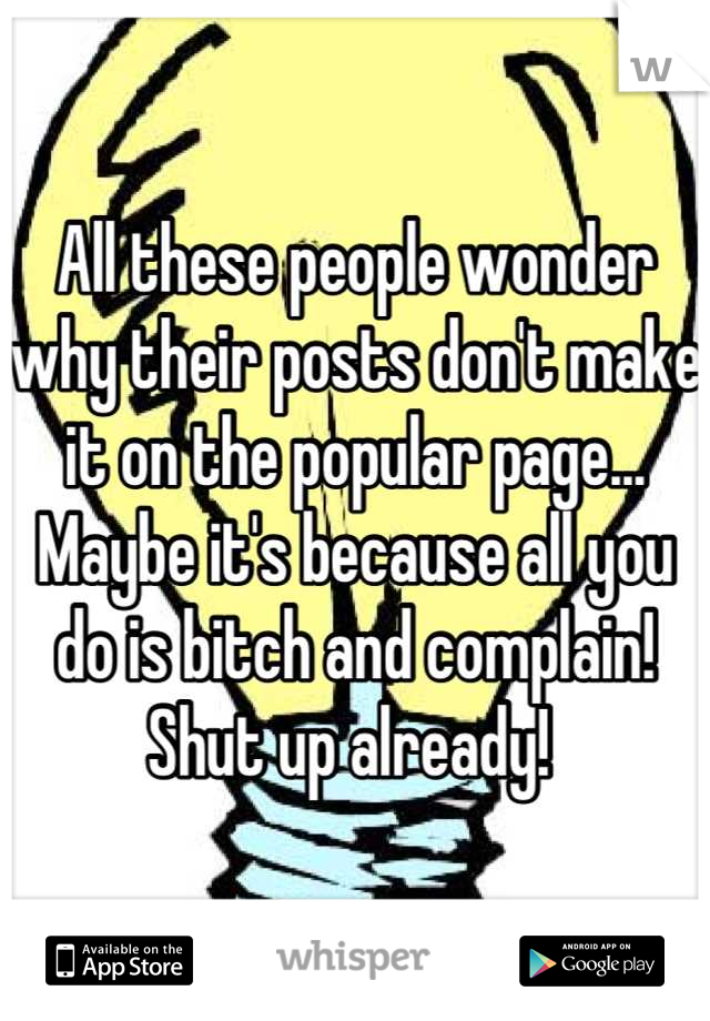 All these people wonder why their posts don't make it on the popular page... Maybe it's because all you do is bitch and complain! Shut up already! 
