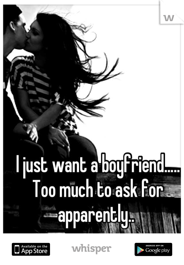 I just want a boyfriend..... Too much to ask for apparently.. 