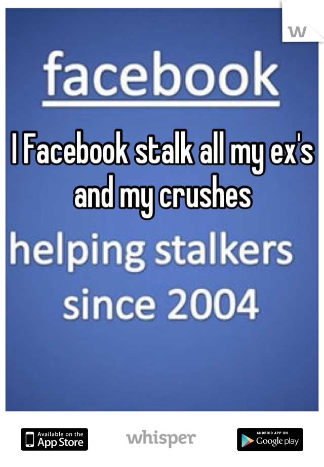 I Facebook stalk all my ex's and my crushes