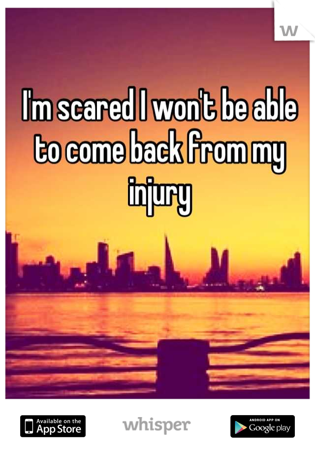 I'm scared I won't be able to come back from my injury