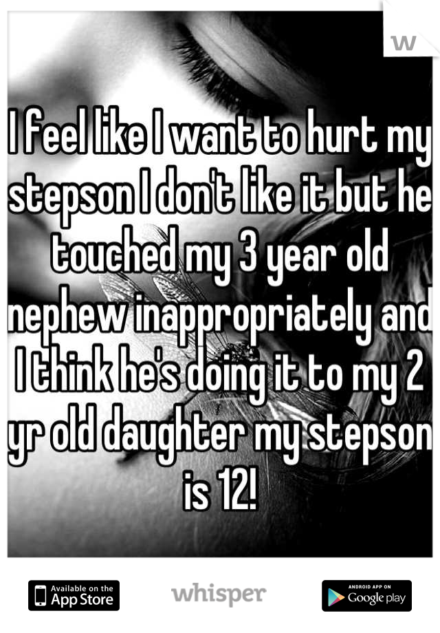 I feel like I want to hurt my stepson I don't like it but he touched my 3 year old nephew inappropriately and I think he's doing it to my 2 yr old daughter my stepson is 12!