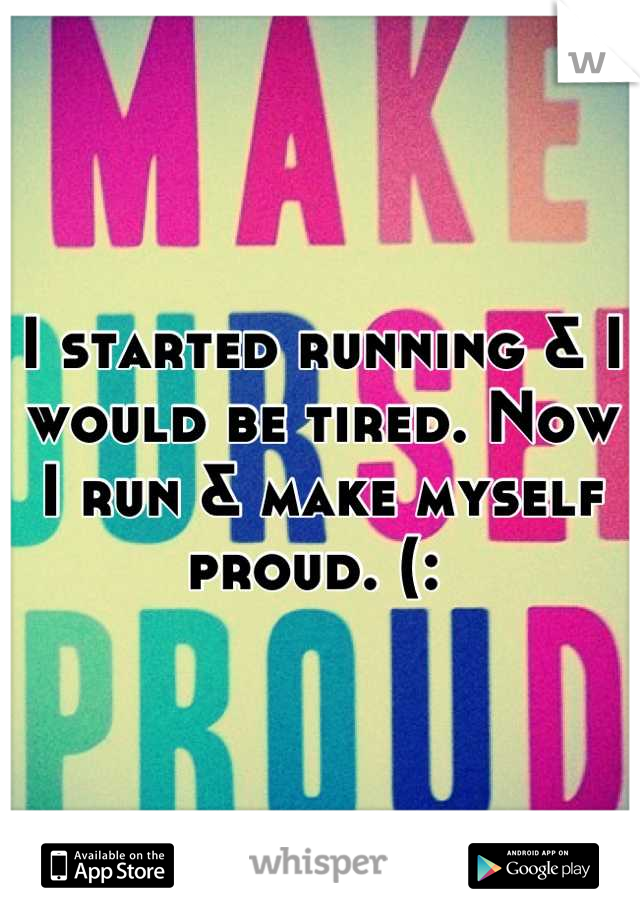 I started running & I would be tired. Now I run & make myself proud. (: 
