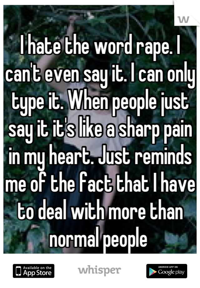 I hate the word rape. I can't even say it. I can only type it. When people just say it it's like a sharp pain in my heart. Just reminds me of the fact that I have to deal with more than normal people 